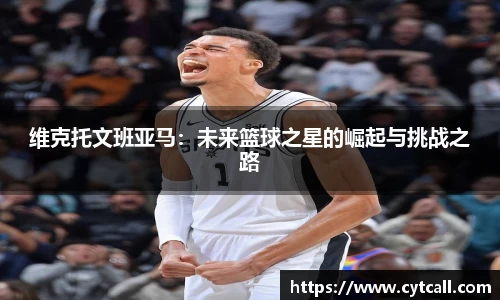 维克托文班亚马：未来篮球之星的崛起与挑战之路