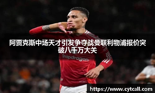 阿贾克斯中场天才引发争夺战曼联利物浦报价突破八千万大关