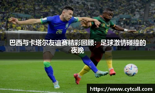 巴西与卡塔尔友谊赛精彩回顾：足球激情碰撞的夜晚