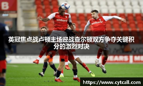 英冠焦点战卢顿主场迎战查尔顿双方争夺关键积分的激烈对决